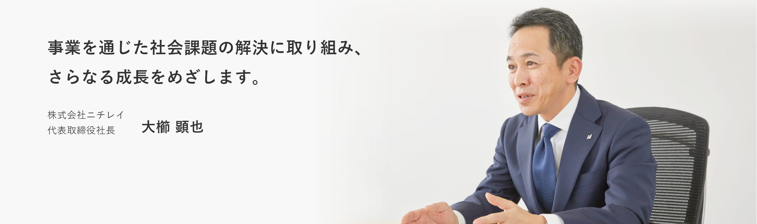 事業を通じた社会課題の解決に取り組み、さらなる成長をめざします。　株式会社ニチレイ 代表取締役 大櫛 顕也