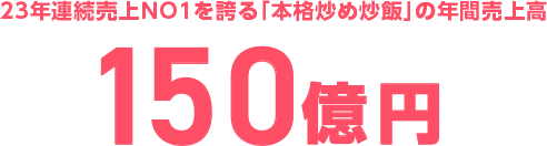 22年連続売上高NO1を誇る「本格炒め炒飯」の年間売上高 100億円