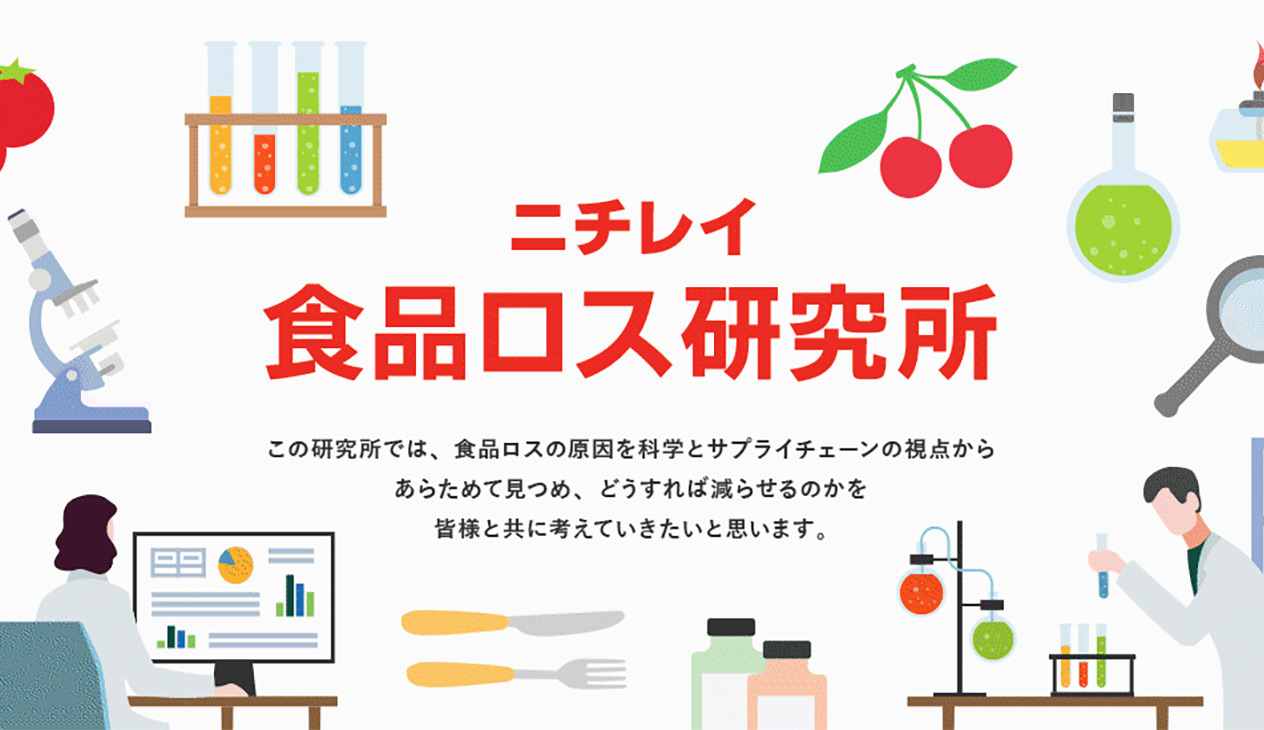 ニチレイ食品ロス研究所　この研究所では、食品ロスの原因を科学とサプライチェーンの視点からあらためて見つめ、どうすれば減らせるのかを皆様と共に考えていきたいと思います。