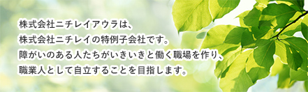 株式会社ニチレイアウラは、株式会社ニチレイの特例子会社です。障がいのある人たちがいきいきと働く職場を作り、職業人として自立することを目指します。
