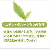 ニチレイグループ6つの責任 皆様から信頼される存在であり続けるために「6つの責任」を掲げCSR活動を推進しています。